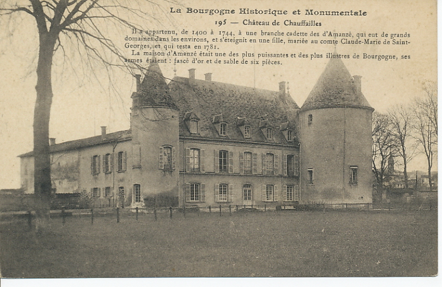 La Bourgogne historique et monumentale. Château de Chauffailles. Il a appartenu, de 1400 à 1744, à une branche cadette des d'Amanzé, qui eut de grands domaines dans les environs, et s'éteignit en une fille, mariée au comte Claude-Marie de Saint-Georges, et qui testa en 1781. La maison d'Amanzé était une des plus puissantes et des plus illustres de Bourgogne, ses armes étaient : fascé d'or et de sable de six pièces.