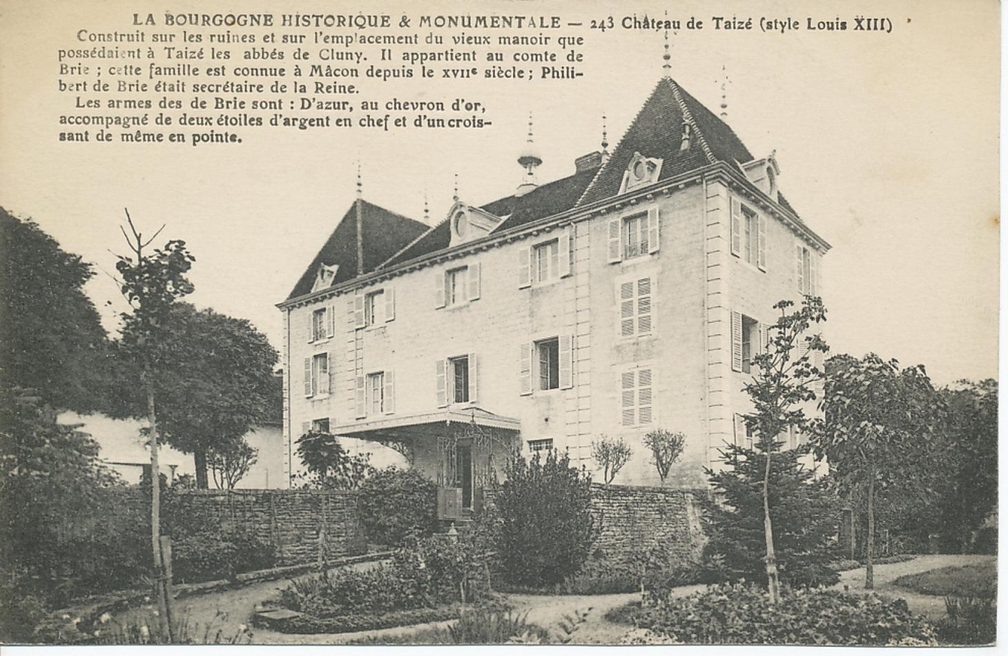 La Bourgogne historique et monumentale. Château de Taizé (style Louis XIII). Construit sur les ruines et sur l'emplacement du vieux manoir que possédaient à Taizé les abbés de Cluny. Il appartient au comte de Brie ; cette famille est connue à Mâcon depuis le XVIIe s. ; Philibert de Brie était secrétaire de la reine. Les armes des de Brie : d'azur, au chevron d'or acompagné de deux étoiles d'argent en chef et d'un croissant de même en pointe.